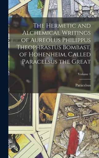 The Hermetic and Alchemical Writings of Aureolus Philippus Theophrastus Bombast, of Hohenheim, Called Paracelsus the Great