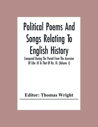 Political Poems And Songs Relating To English History Composed During The Period From The Accession Of Edw. Iii To That Of Ric. Iii.
