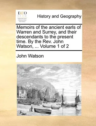Memoirs of the Ancient Earls of Warren and Surrey, and Their Descendants to the Present Time. by the . John Watson, ... Volume 1 of 2