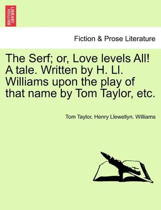 The Serf; Or, Love Levels All! a Tale. Written by H. LL. Williams Upon the Play of That Name by Tom Taylor, Etc.