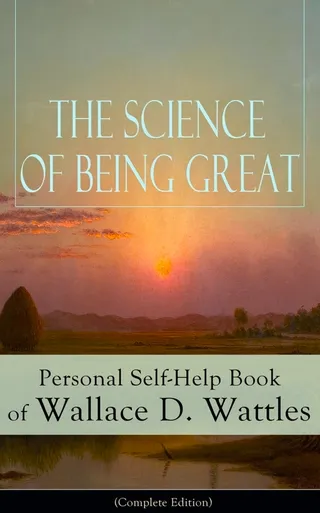 The Science of Being Great: Personal Self-Help Book of Wallace D. Wattles (Complete Edition)