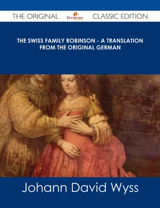 The Swiss Family Robinson - A Translation from the Original German - The Original Classic Edition