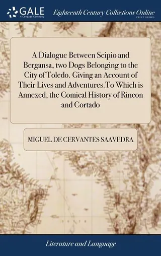 A Dialogue Between Scipio and Bergansa, two Dogs Belonging to the City of Toledo. Giving an Account of Their Lives and Adventures.To Which is Annexed, the Comical History of Rincon and Cortado
