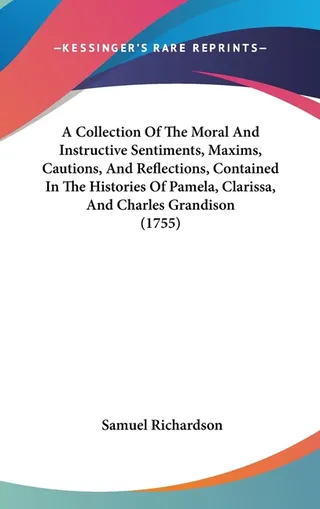 A Collection Of The Moral And Instructive Sentiments, Maxims, Cautions, And Reflections, Contained In The Histories Of Pamela, Clarissa, And Charles Grandison