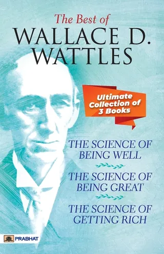 The Best Of Wallace D. Wattles The Science of Getting Rich, The Science of Being Well and The Science of Being Great