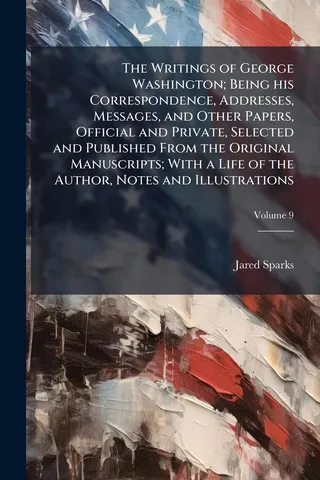 The Writings of George Washington; Being his Correspondence, Addresses, Messages, and Other Papers, Official and Private, Selected and Published From the Original Manuscripts; With a Life of the Author, Notes and Illustrations; Volume 9