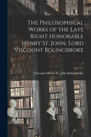 The Philosophical Works of the Late Right Honorable Henry St. John, Lord Viscount Bolingbroke