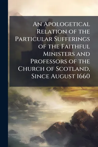 An Apologetical Relation of the Particular Sufferings of the Faithful Ministers and Professors of the Church of Scotland, Since August 1660