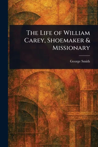 The Life of William Carey, Shoemaker & Missionary