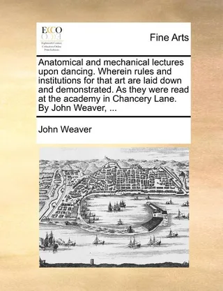 Anatomical and Mechanical Lectures Upon Dancing. Wherein Rules and Institutions for That Art Are Laid Down and Demonstrated. as They Were Read at the Academy in Chancery Lane.