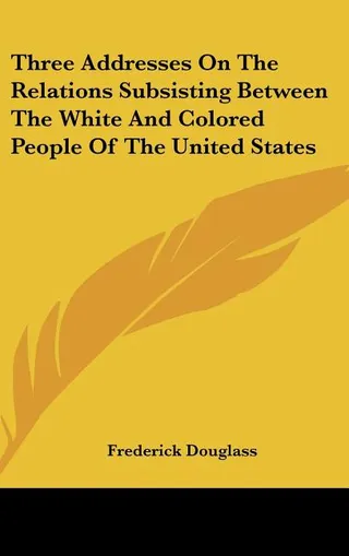 Three Addresses on the Relations Subsisting Between the White and Colored People of the United States