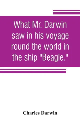 What Mr. Darwin Saw in His Voyage Round the World in the Ship Beagle
