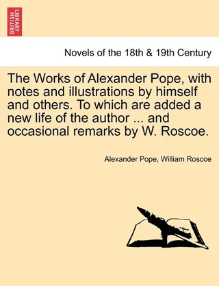 The Works of Alexander Pope, with notes and illustrations by himself and others. To which are added a life of the author ... and occasional remarks by W. Roscoe. VOL. III