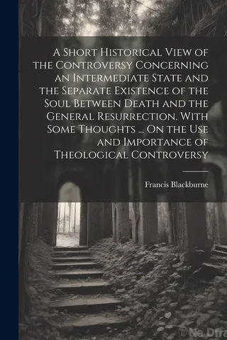 A Short Historical View of the Controversy Concerning an Intermediate State and the Separate Existence of the Soul Between Death and the General Resurrection