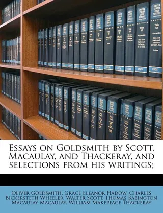 Essays on Goldsmith by Scott, Macaulay, and Thackeray, and Selections from His Writings