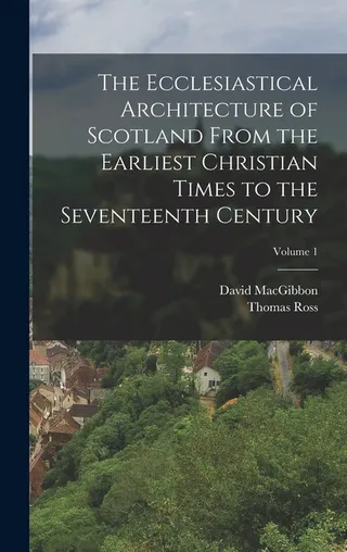 The Ecclesiastical Architecture of Scotland From the Earliest Christian Times to the Seventeenth Century