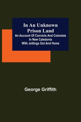 In an Unknown Prison Land An account of convicts and colonists in New Caledonia with jottings out and home