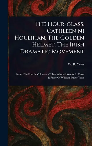 The Hour-glass. Cathleen Ni Houlihan. The Golden Helmet. The Irish Dramatic Movement
