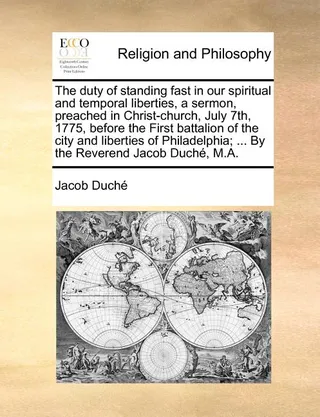 The duty of standing fast in our spiritual and temporal liberties, a sermon, preached in Christ-church, July 7th, 1775, before the First battalion of the city and liberties of Philadelphia; ... By the Reverend Jacob Duché, M.A.