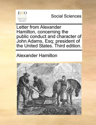 Letter from Alexander Hamilton, concerning the public conduct and character of John Adams, Esq; president of the United States