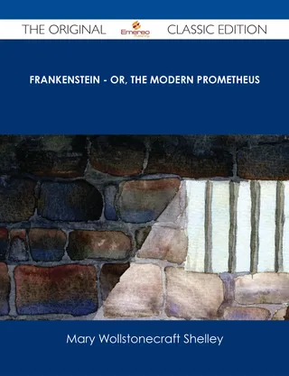 Frankenstein - or, The Modern Prometheus - The Original Classic Edition