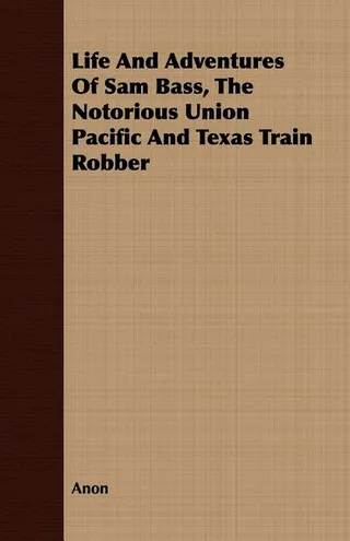 The Life and Adventures of Sam Bass: The Notorious Union Pacific and Texas Train Robber