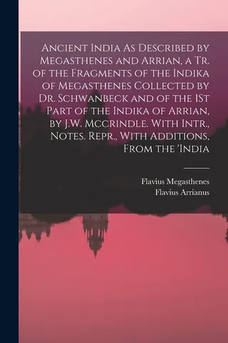 Ancient India As Described by Megasthenes and Arrian, a Tr. of the Fragments of the Indika of Megasthenes Collected by Dr. Schwanbeck and of the 1St Part of the Indika of Arrian, by J.W. Mccrindle. With Intr., Notes. Repr., With Additions, From the 'india