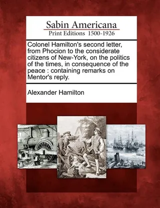 Colonel Hamilton's Second Letter, from Phocion to the Considerate Citizens of New-York, on the Politics of the Times, in Consequence of the Peace
