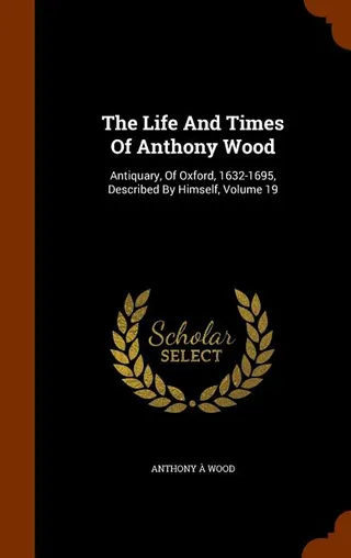 The Life And Times Of Anthony Wood