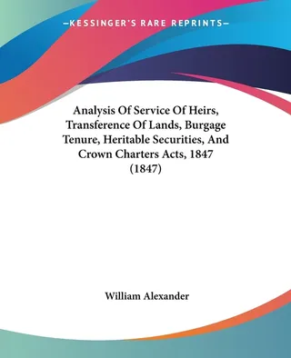 Analysis Of Service Of Heirs, Transference Of Lands, Burgage Tenure, Heritable Securities, And Crown Charters Acts, 1847
