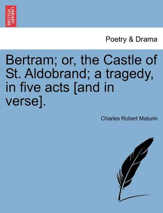 Bertram Or, the Castle of St. Aldobrand A Tragedy, in Five Acts And in Verse
