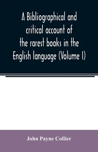 A Bibliographical and Critical Account of the Rarest Books in the English Language Alphabetically Arranged
