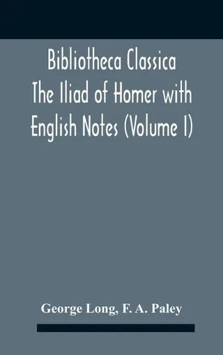 Bibliotheca Classica The Iliad Of Homer With English Notes Volume I