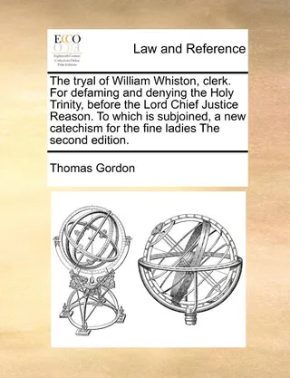 The Tryal of William Whiston, Clerk. for Defaming and Denying the Holy Trinity, Before the Lord Chief Justice Reason. to Which Is Subjoined, a New Catechism for the Fine Ladies