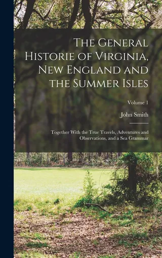 The General Historie of Virginia, England and the Summer Isles; Together With the True Travels, Adventures and Observations, and a sea Grammar; Volume 1