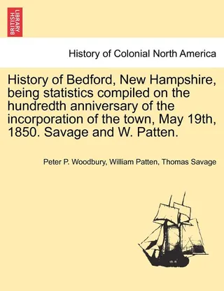 History of Bedford, New Hampshire, Being Statistics Compiled on the Hundredth Anniversary of the Incorporation of the Town, May 19th, 1850