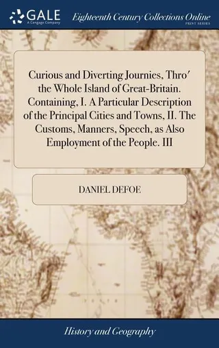 Curious and Diverting Journies, Thro' the Whole Island of Great-Britain. Containing, I. A Particular Description of the Principal Cities and Towns, II. The Customs, Manners, Speech, as Also Employment of the People. III