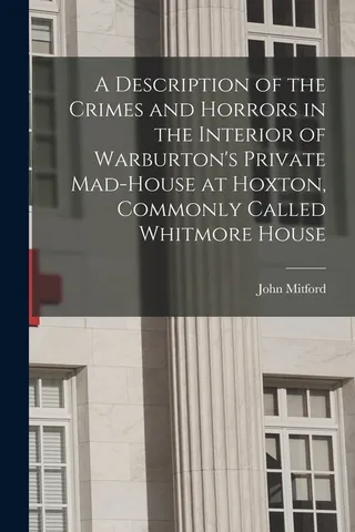 A Description of the Crimes and Horrors in the Interior of Warburton's Private Mad-house at Hoxton, Commonly Called Whitmore House