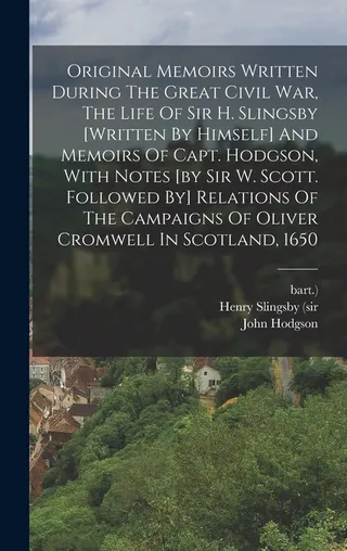 Original Memoirs Written During The Great Civil War, The Life Of Sir H. Slingsby And Memoirs Of Capt. Hodgson, With Notes