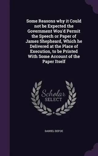 Some Reasons why it Could not be Expected the Government Wou'd Permit the Speech or Paper of James Shepheard, Which he Delivered at the Place of Execution, to be Printed With Some Account of the Paper Itself