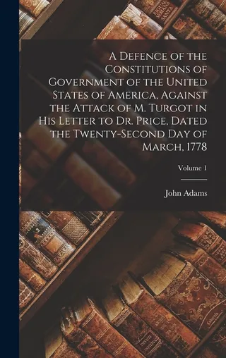 A Defence of the Constitutions of Government of the United States of America, Against the Attack of M. Turgot in His Letter to Dr. Price, Dated the Twenty-Second Day of March, 1778
