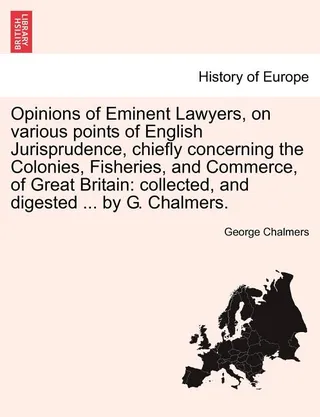 Opinions of Eminent Lawyers, on various points of English Jurisprudence, chiefly concerning the Colonies, Fisheries, and Commerce, of Britain