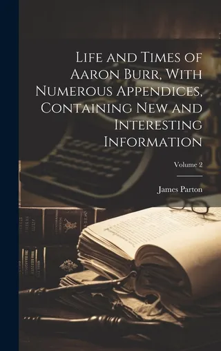 Life and Times of Aaron Burr, With Numerous Appendices, Containing new and Interesting Information; Volume 2