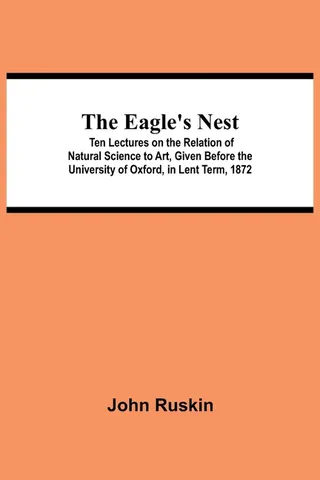 The Eagle's Nest; Ten Lectures on the Relation of Natural Science to Art, Given Before the University of Oxford, in Lent Term, 1872