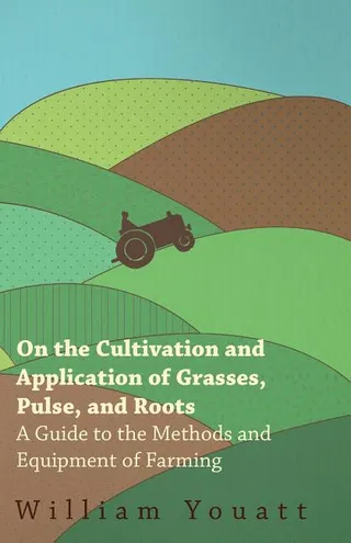 On the Cultivation and Application of Grasses, Pulse, and Roots A Guide to the Methods and Equipment of Farming