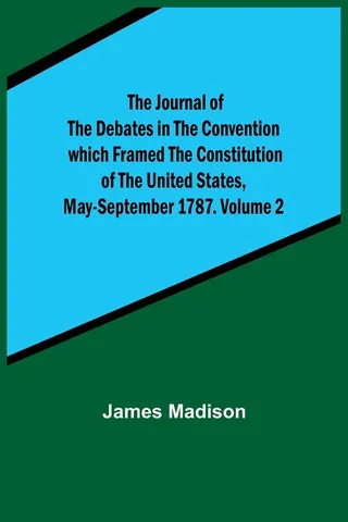 The Journal of the Debates in the Convention which Framed the Constitution of the United States, May-September 1787