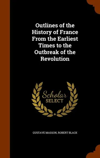 Outlines of the History of France From the Earliest Times to the Outbreak of the Revolution