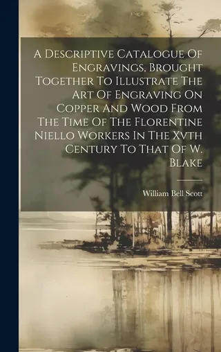 A Descriptive Catalogue Of Engravings, Brought Together To Illustrate The Art Of Engraving On Copper And Wood From The Time Of The Florentine Niello Workers In The XVth Century To That Of W. Blake
