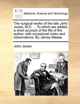 The Surgical Works of the Late John Jones, M.D. ... to Which Are Added, a Short Account of the Life of the Author, with Occasional Notes and Observations.