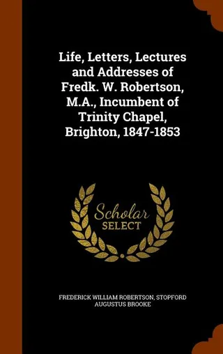 Life, Letters, Lectures and Addresses of Fredk. W. Robertson, M.A., Incumbent of Trinity Chapel, Brighton, 1847-1853